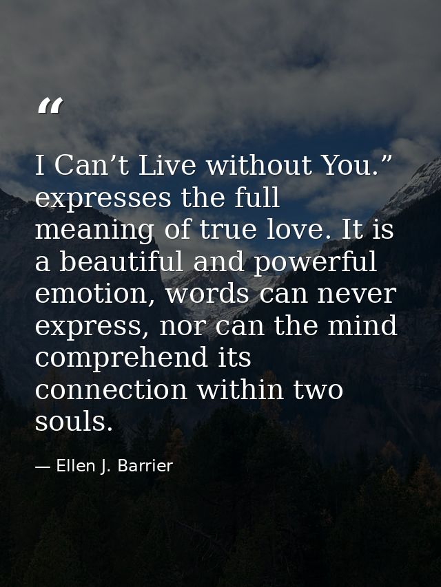 I Can’t Live without You.” expresses the full meaning of true love. It is a beautiful and powerful emotion, words can ne — Ellen J. Barrier