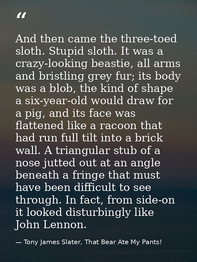 And then came the three-toed sloth. Stupid sloth. It was a crazy-looking beastie, all arms and bristling grey fur; its b — Tony James Slater, That Bear Ate My Pants!