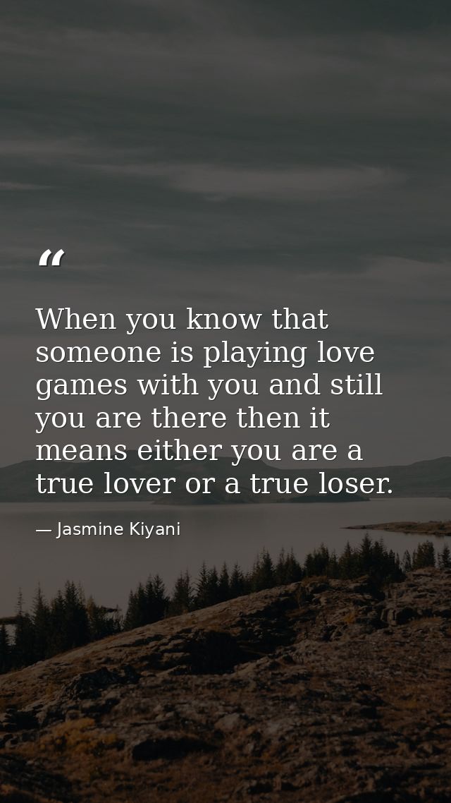When you know that someone is playing love games with you and still you are there then it means either you are a true lo — Jasmine Kiyani