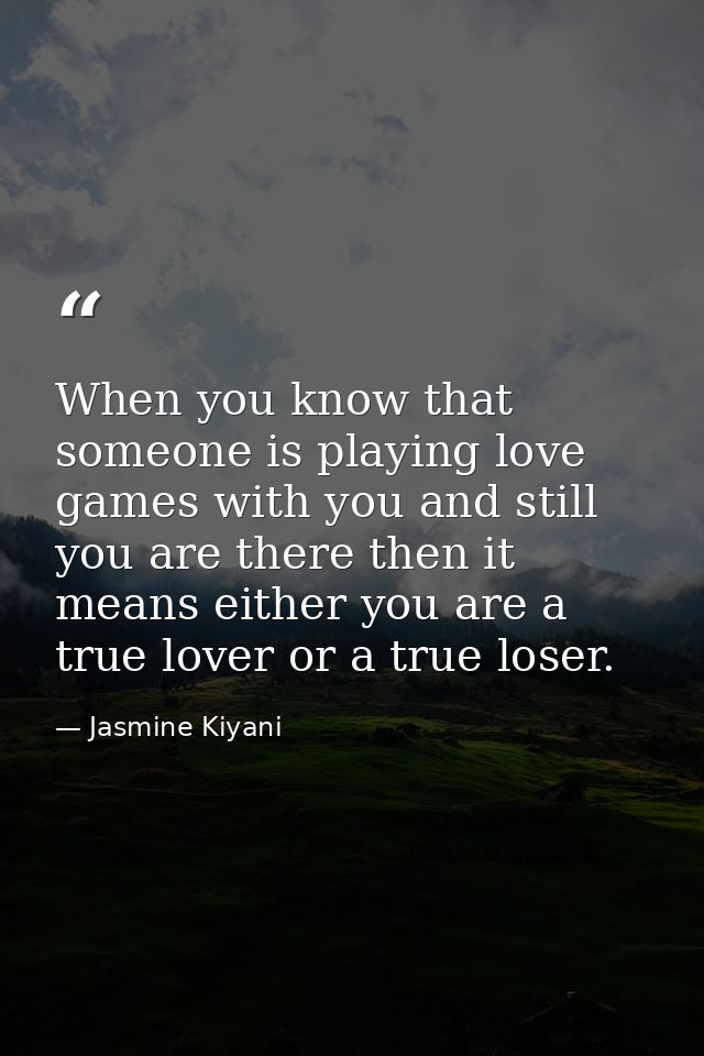 When you know that someone is playing love games with you and still you are there then it means either you are a true lo — Jasmine Kiyani