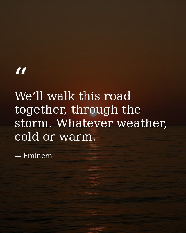 We’ll walk this road together, through the storm. Whatever weather, cold or warm. — Eminem