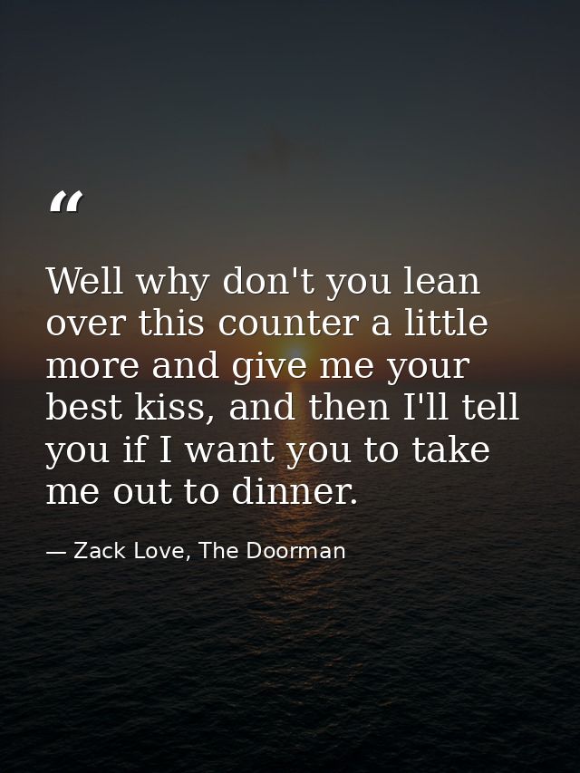 Well why don't you lean over this counter a little more and give me your best kiss, and then I'll tell you if I want you — Zack Love, The Doorman