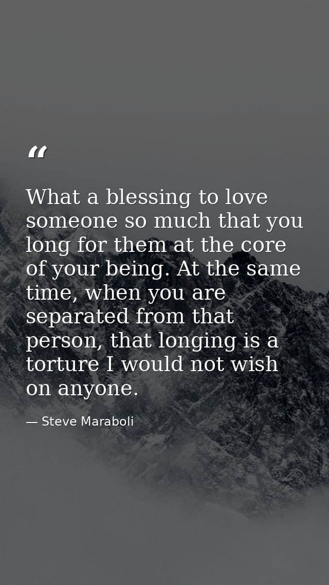 What a blessing to love someone so much that you long for them at the core of your being. At the same time, when you are — Steve Maraboli