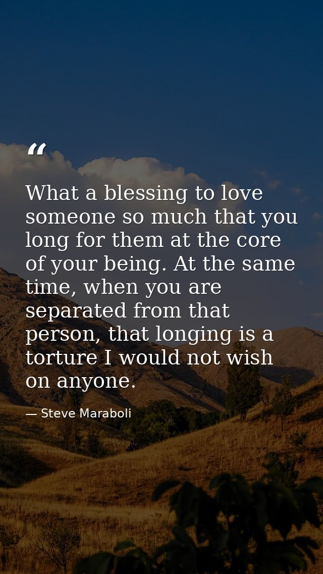 What a blessing to love someone so much that you long for them at the core of your being. At the same time, when you are — Steve Maraboli