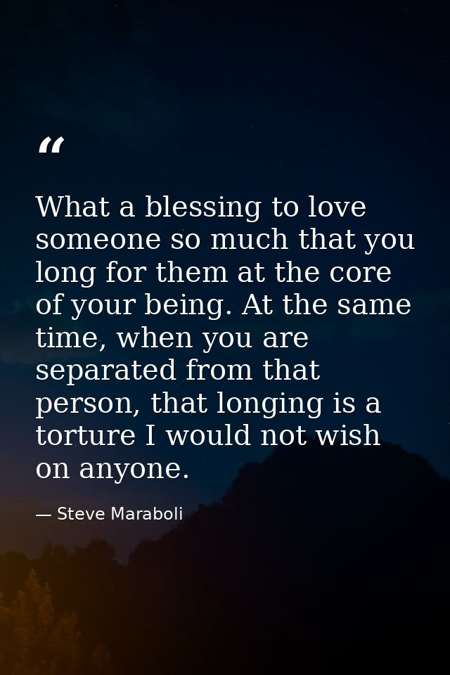 What a blessing to love someone so much that you long for them at the core of your being. At the same time, when you are — Steve Maraboli