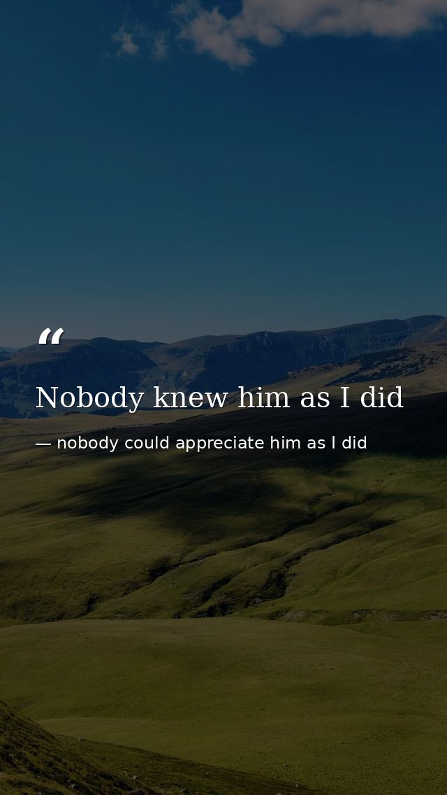 Nobody knew him as I did — nobody could appreciate him as I did