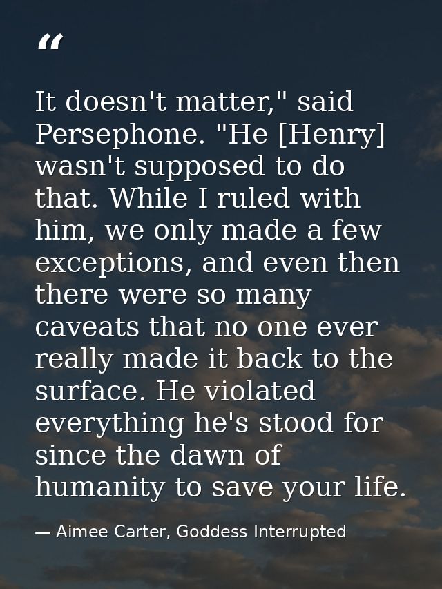 It doesn't matter," said Persephone. "He [Henry] wasn't supposed to do that. While I ruled with him, we only made a few  — Aimee Carter, Goddess Interrupted