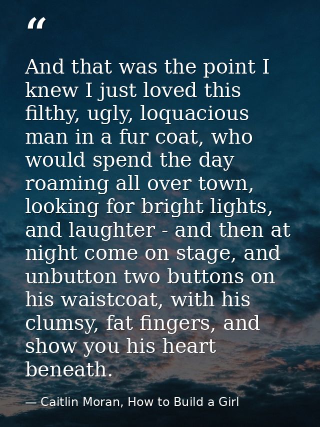 And that was the point I knew I just loved this filthy, ugly, loquacious man in a fur coat, who would spend the day roam — Caitlin Moran, How to Build a Girl