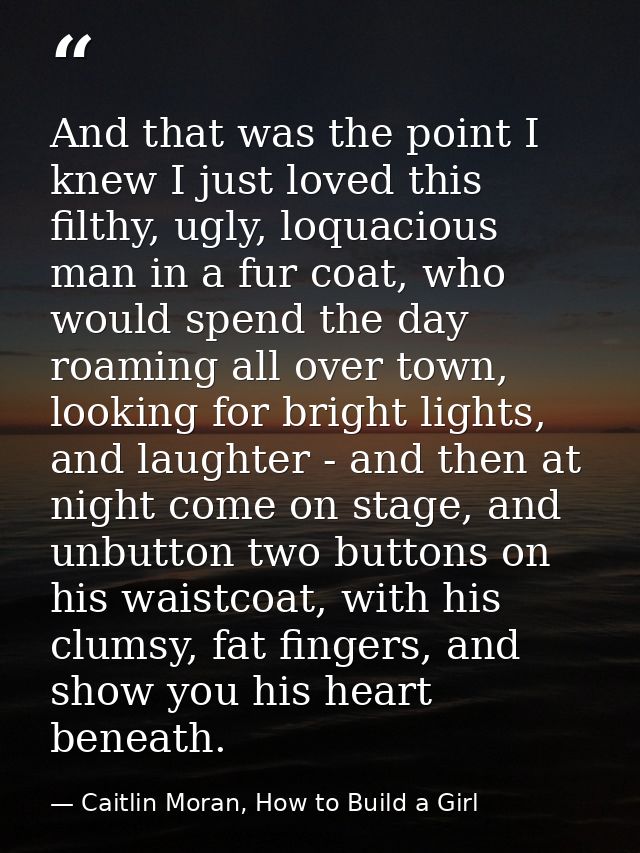 And that was the point I knew I just loved this filthy, ugly, loquacious man in a fur coat, who would spend the day roam — Caitlin Moran, How to Build a Girl
