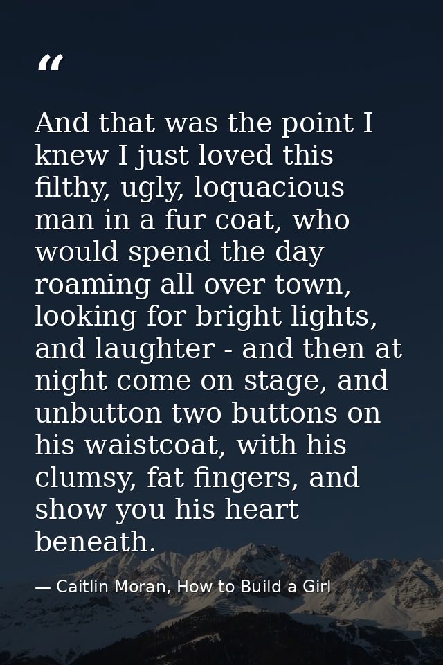 And that was the point I knew I just loved this filthy, ugly, loquacious man in a fur coat, who would spend the day roam — Caitlin Moran, How to Build a Girl