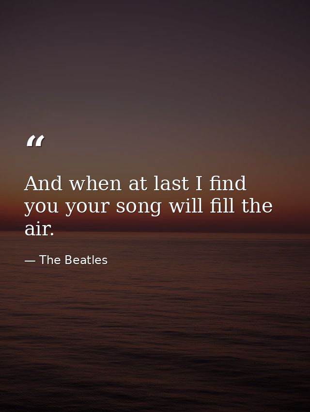 And when at last I find you your song will fill the air. — The Beatles
