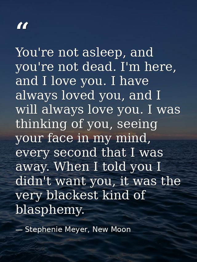 You're not asleep, and you're not dead. I'm here, and I love you. I have always loved you, and I will always love you. I — Stephenie Meyer, New Moon
