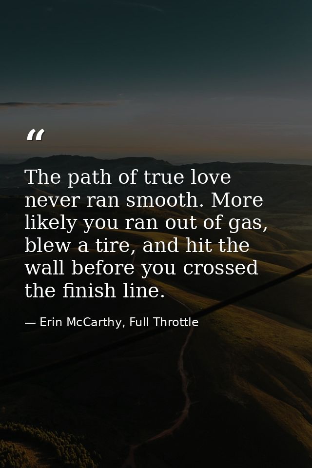 The path of true love never ran smooth. More likely you ran out of gas, blew a tire, and hit the wall before you crossed — Erin McCarthy, Full Throttle
