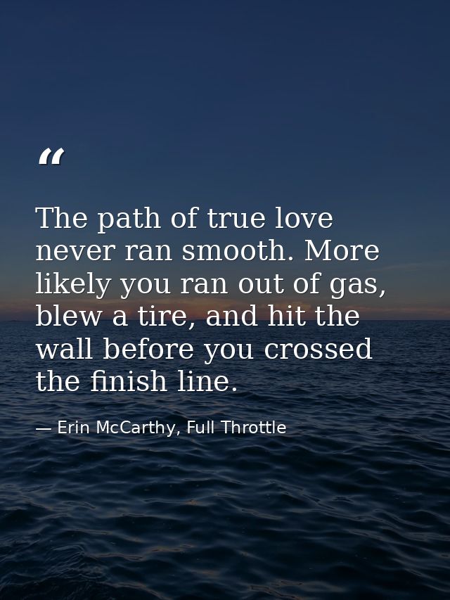 The path of true love never ran smooth. More likely you ran out of gas, blew a tire, and hit the wall before you crossed — Erin McCarthy, Full Throttle