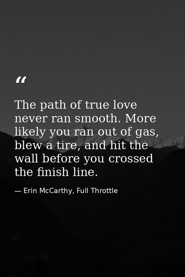 The path of true love never ran smooth. More likely you ran out of gas, blew a tire, and hit the wall before you crossed — Erin McCarthy, Full Throttle