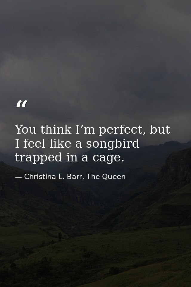 You think I’m perfect, but I feel like a songbird trapped in a cage. — Christina L. Barr, The Queen
