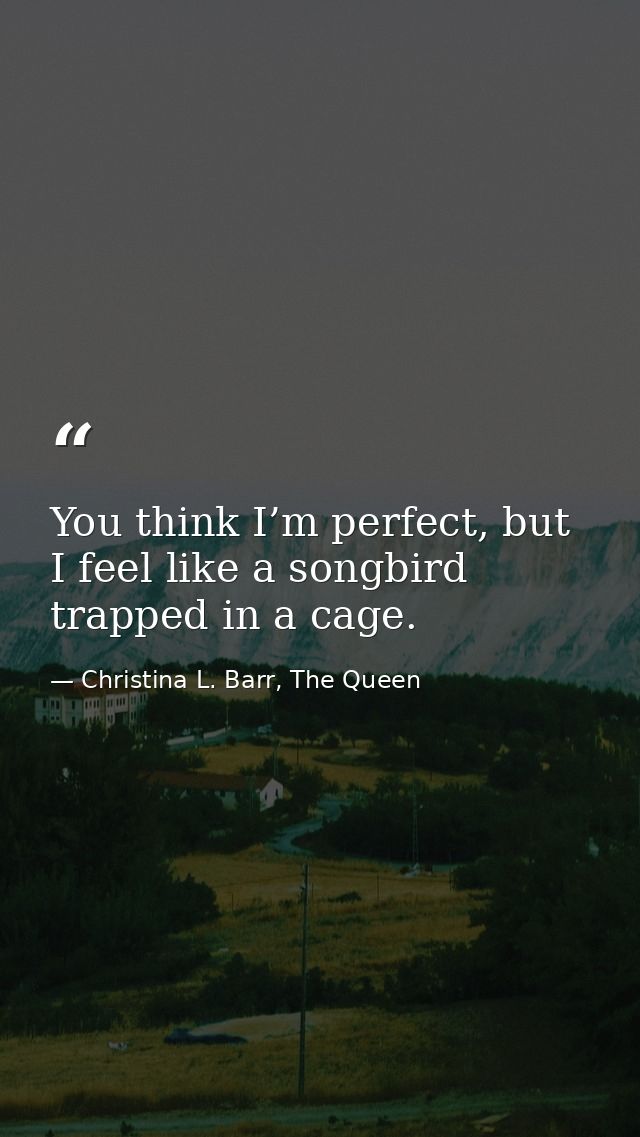 You think I’m perfect, but I feel like a songbird trapped in a cage. — Christina L. Barr, The Queen
