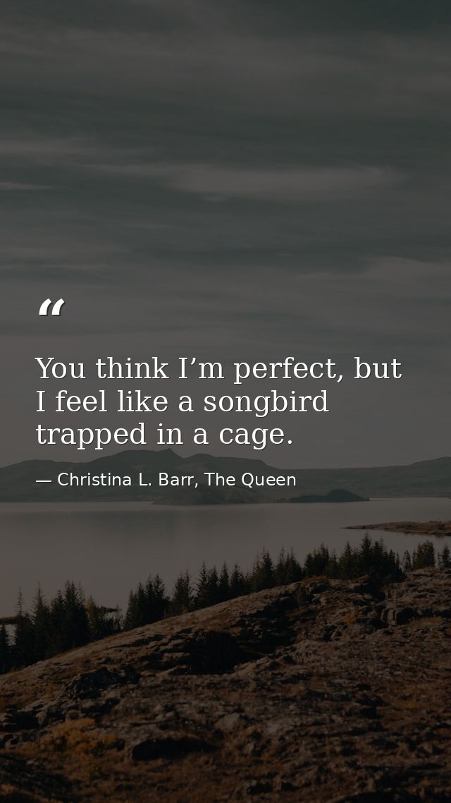 You think I’m perfect, but I feel like a songbird trapped in a cage. — Christina L. Barr, The Queen
