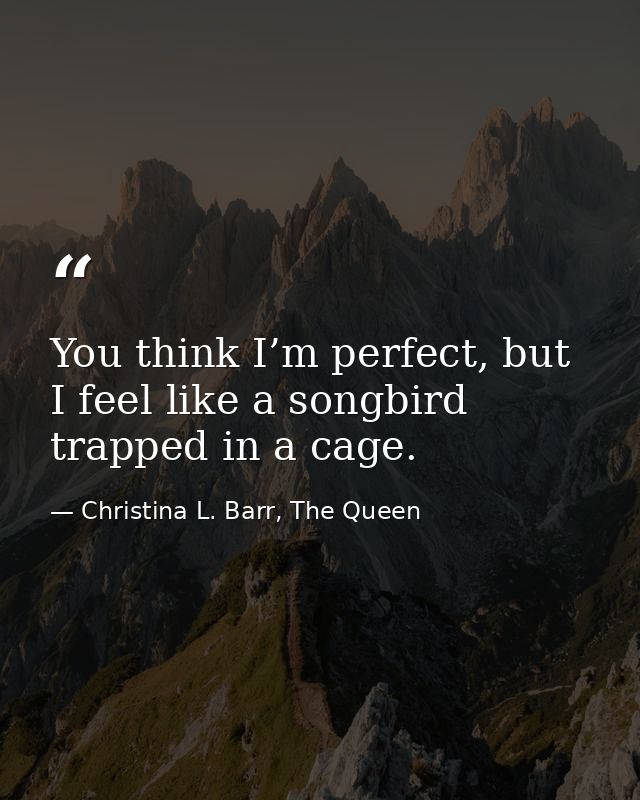 You think I’m perfect, but I feel like a songbird trapped in a cage. — Christina L. Barr, The Queen