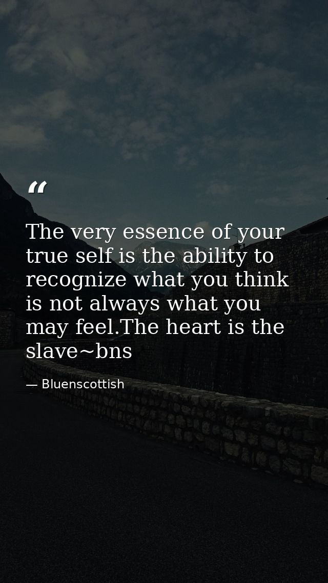 The very essence of your true self is the ability to recognize what you think is not always what you may feel.The heart  — Bluenscottish