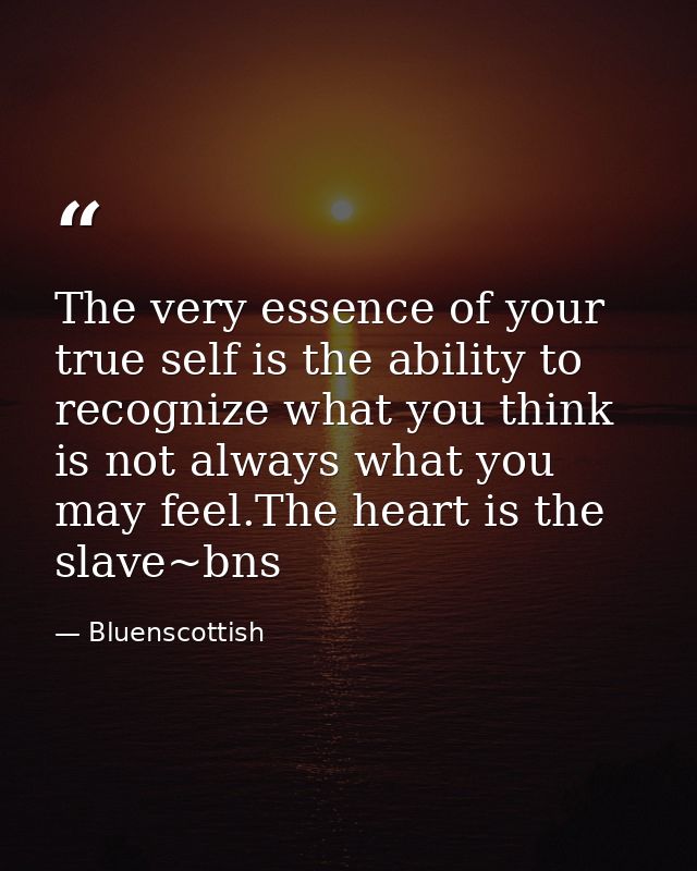 The very essence of your true self is the ability to recognize what you think is not always what you may feel.The heart  — Bluenscottish