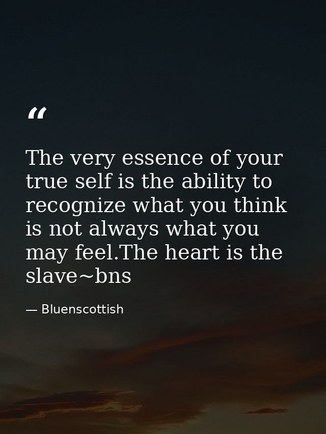 The very essence of your true self is the ability to recognize what you think is not always what you may feel.The heart  — Bluenscottish