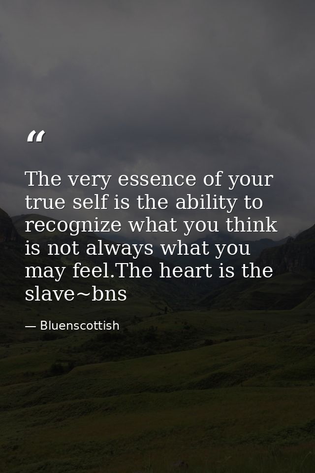 The very essence of your true self is the ability to recognize what you think is not always what you may feel.The heart  — Bluenscottish
