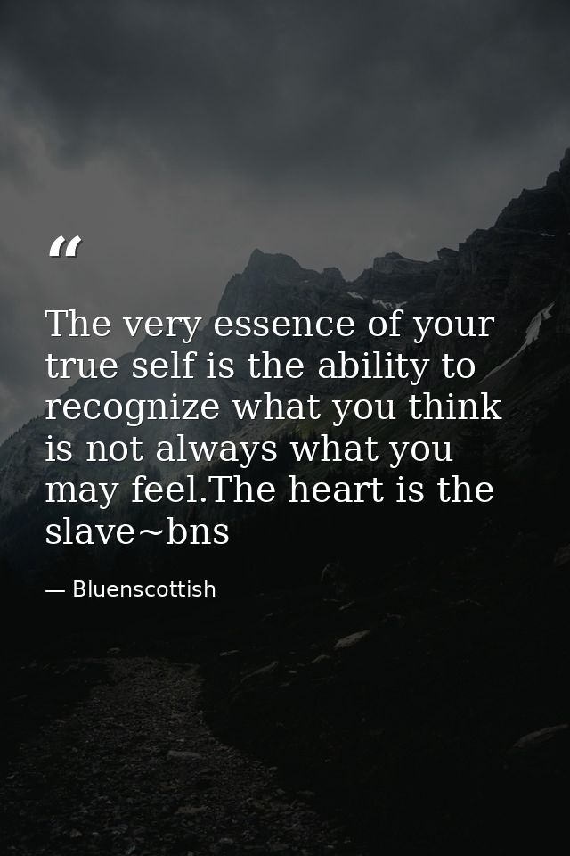 The very essence of your true self is the ability to recognize what you think is not always what you may feel.The heart  — Bluenscottish