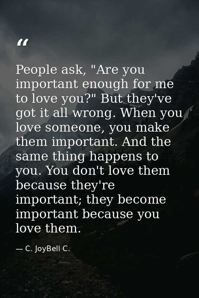 People ask, "Are you important enough for me to love you?" But they've got it all wrong. When you love someone, you make — C. JoyBell C.