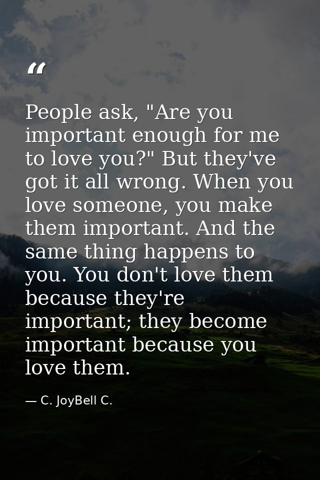 People ask, "Are you important enough for me to love you?" But they've got it all wrong. When you love someone, you make — C. JoyBell C.