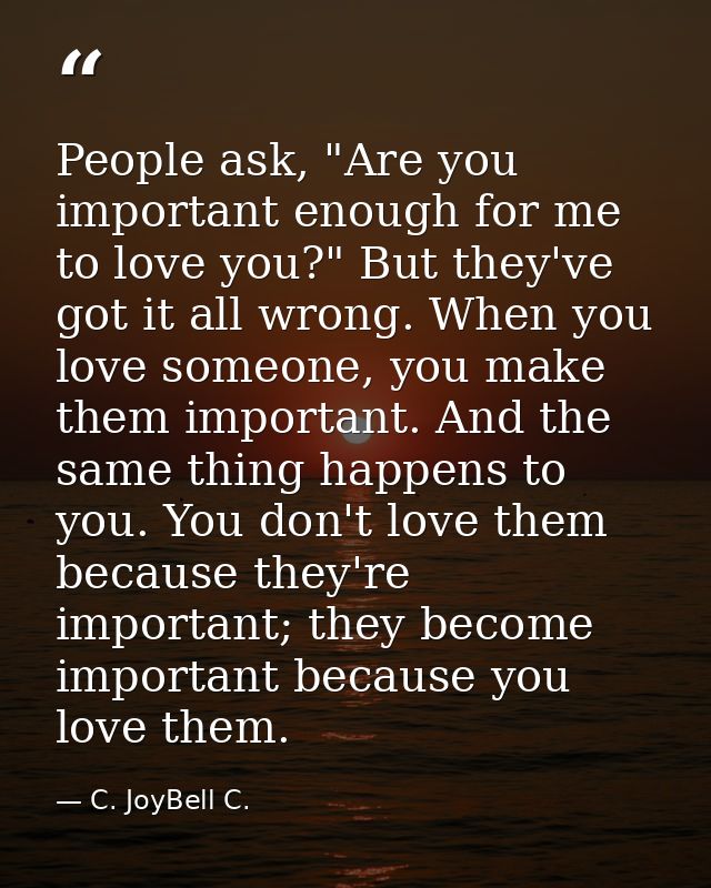 People ask, "Are you important enough for me to love you?" But they've got it all wrong. When you love someone, you make — C. JoyBell C.
