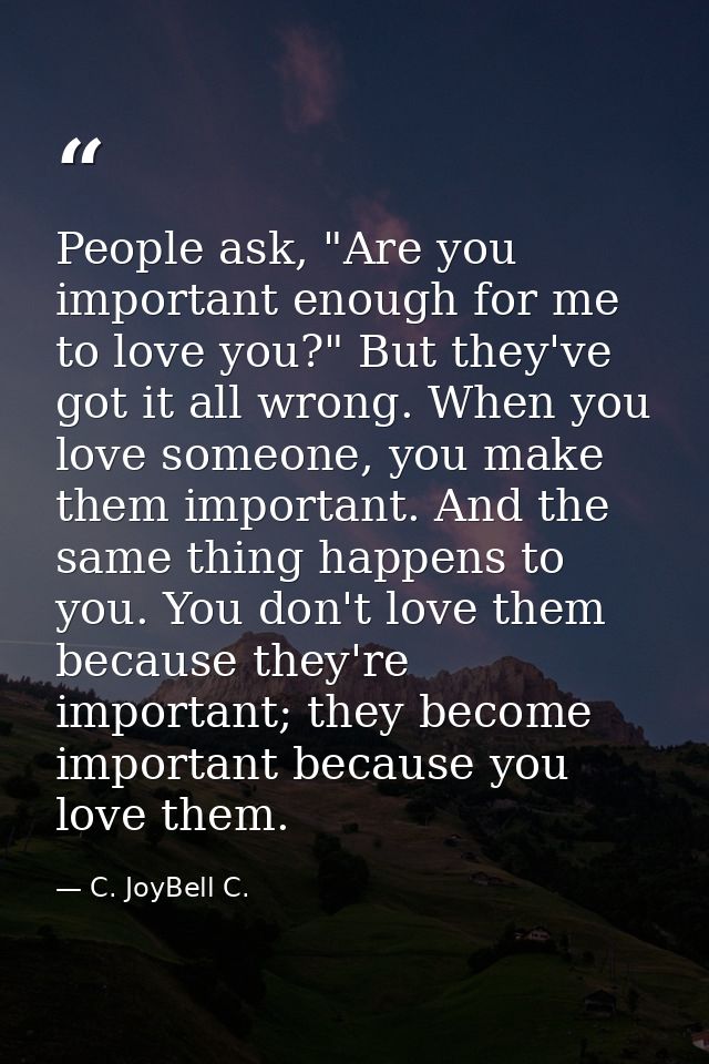 People ask, "Are you important enough for me to love you?" But they've got it all wrong. When you love someone, you make — C. JoyBell C.