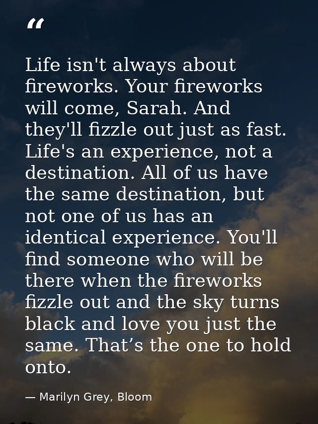 Life isn't always about fireworks. Your fireworks will come, Sarah. And they'll fizzle out just as fast. Life's an exper — Marilyn Grey, Bloom