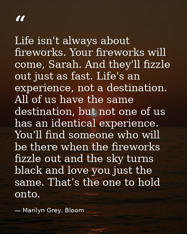 Life isn't always about fireworks. Your fireworks will come, Sarah. And they'll fizzle out just as fast. Life's an exper — Marilyn Grey, Bloom
