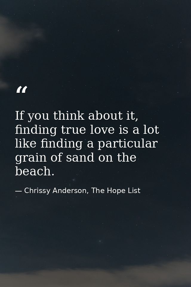 If you think about it, finding true love is a lot like finding a particular grain of sand on the beach. — Chrissy Anderson, The Hope List