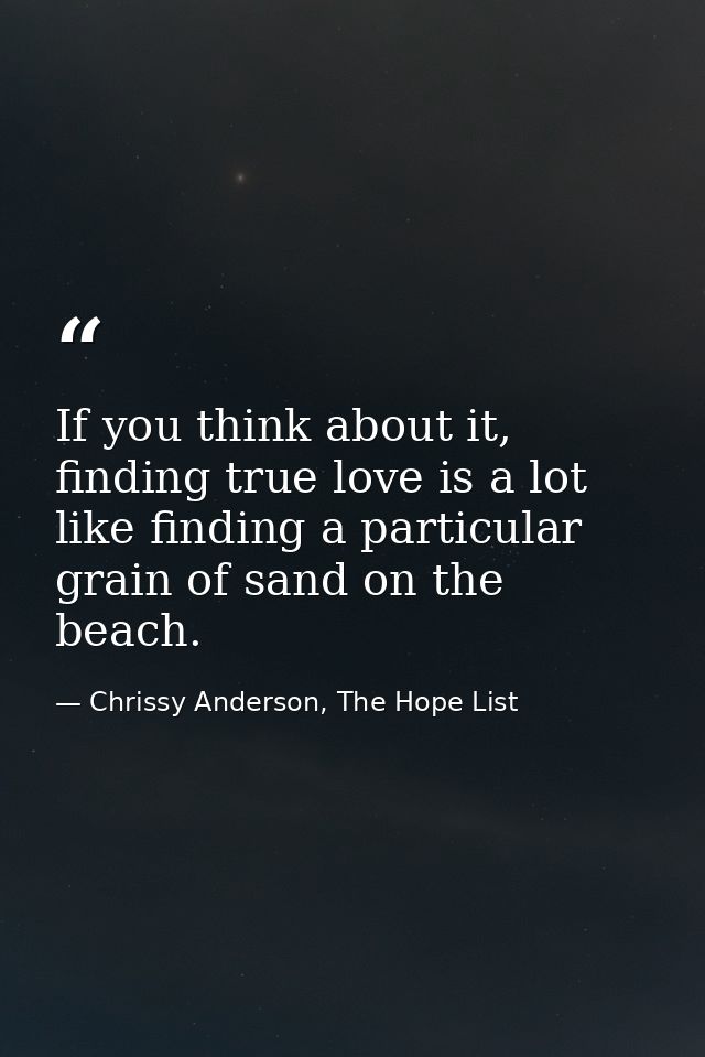 If you think about it, finding true love is a lot like finding a particular grain of sand on the beach. — Chrissy Anderson, The Hope List
