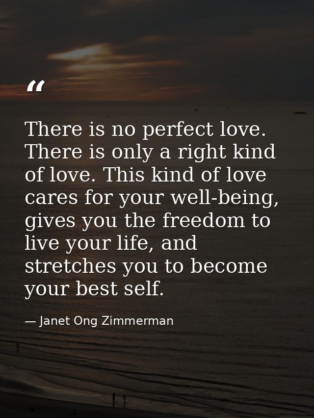 There is no perfect love. There is only a right kind of love. This kind of love cares for your well-being, gives you the — Janet Ong Zimmerman