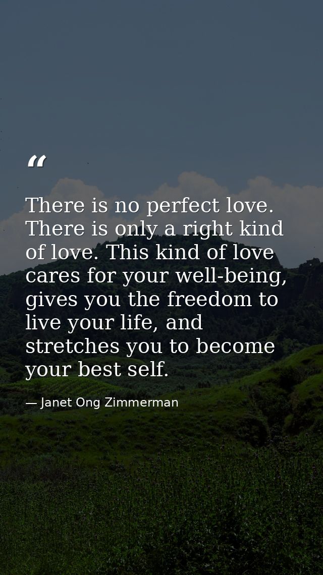 There is no perfect love. There is only a right kind of love. This kind of love cares for your well-being, gives you the — Janet Ong Zimmerman