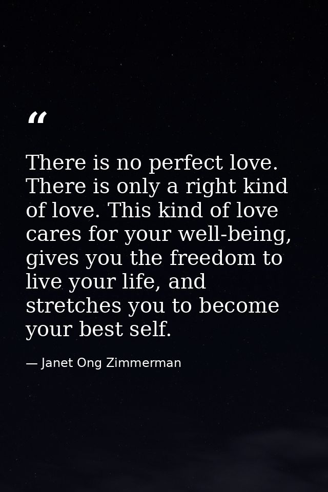 There is no perfect love. There is only a right kind of love. This kind of love cares for your well-being, gives you the — Janet Ong Zimmerman