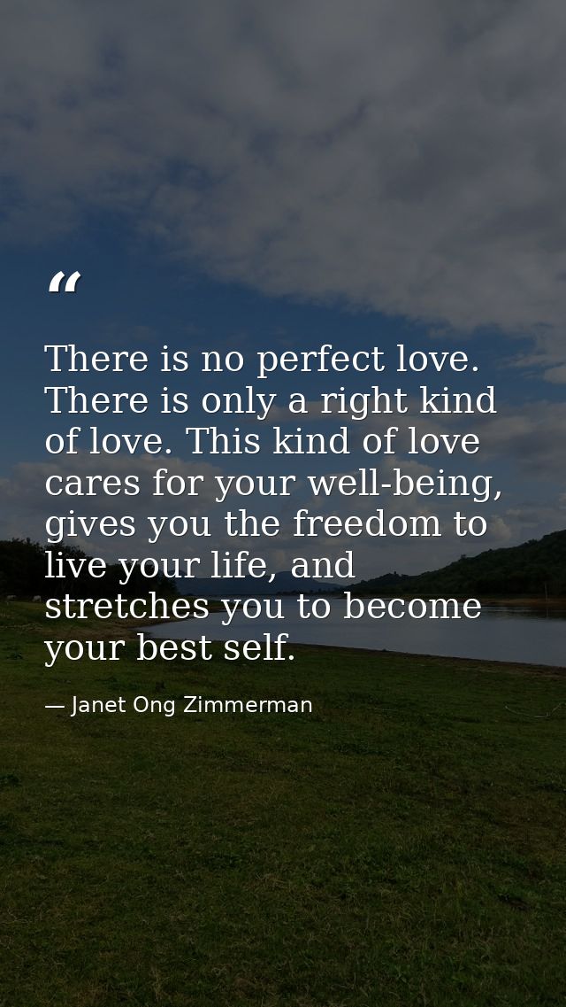 There is no perfect love. There is only a right kind of love. This kind of love cares for your well-being, gives you the — Janet Ong Zimmerman