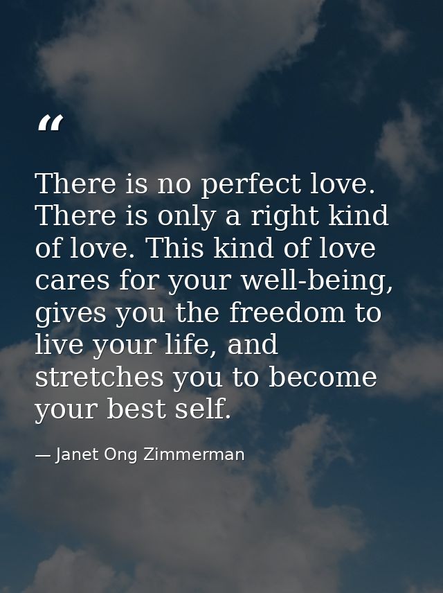 There is no perfect love. There is only a right kind of love. This kind of love cares for your well-being, gives you the — Janet Ong Zimmerman