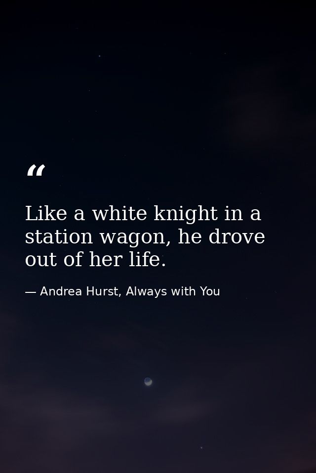 Like a white knight in a station wagon, he drove out of her life. — Andrea Hurst, Always with You