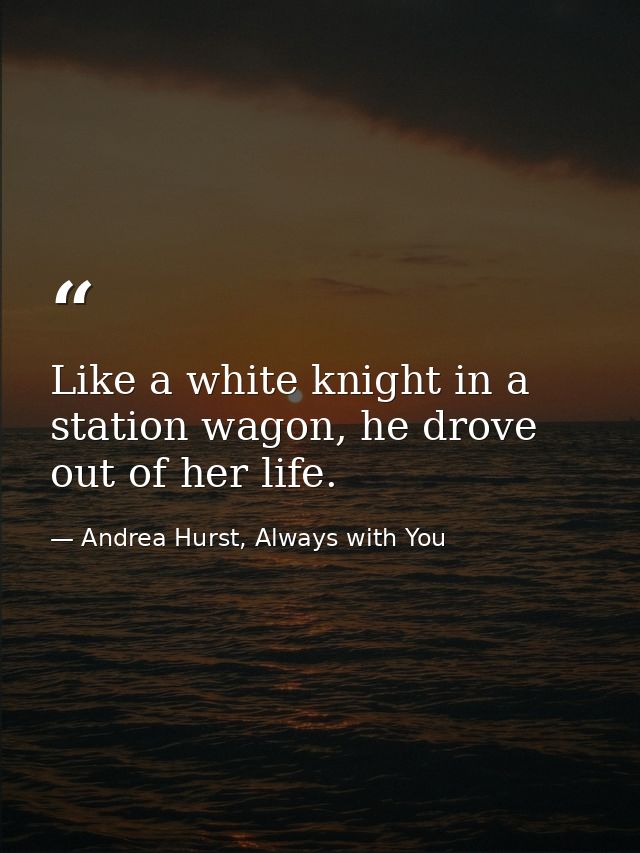Like a white knight in a station wagon, he drove out of her life. — Andrea Hurst, Always with You