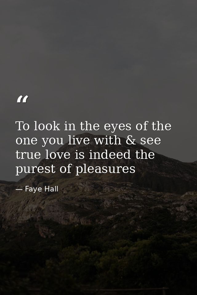 To look in the eyes of the one you live with & see true love is indeed the purest of pleasures — Faye Hall