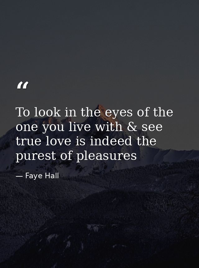 To look in the eyes of the one you live with & see true love is indeed the purest of pleasures — Faye Hall