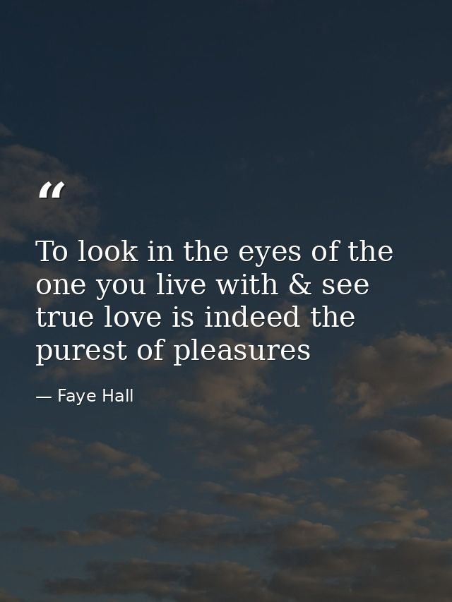 To look in the eyes of the one you live with & see true love is indeed the purest of pleasures — Faye Hall