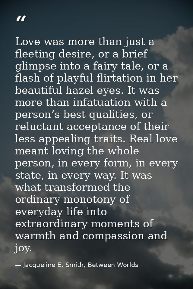 Love was more than just a fleeting desire, or a brief glimpse into a fairy tale, or a flash of playful flirtation in her — Jacqueline E. Smith, Between Worlds
