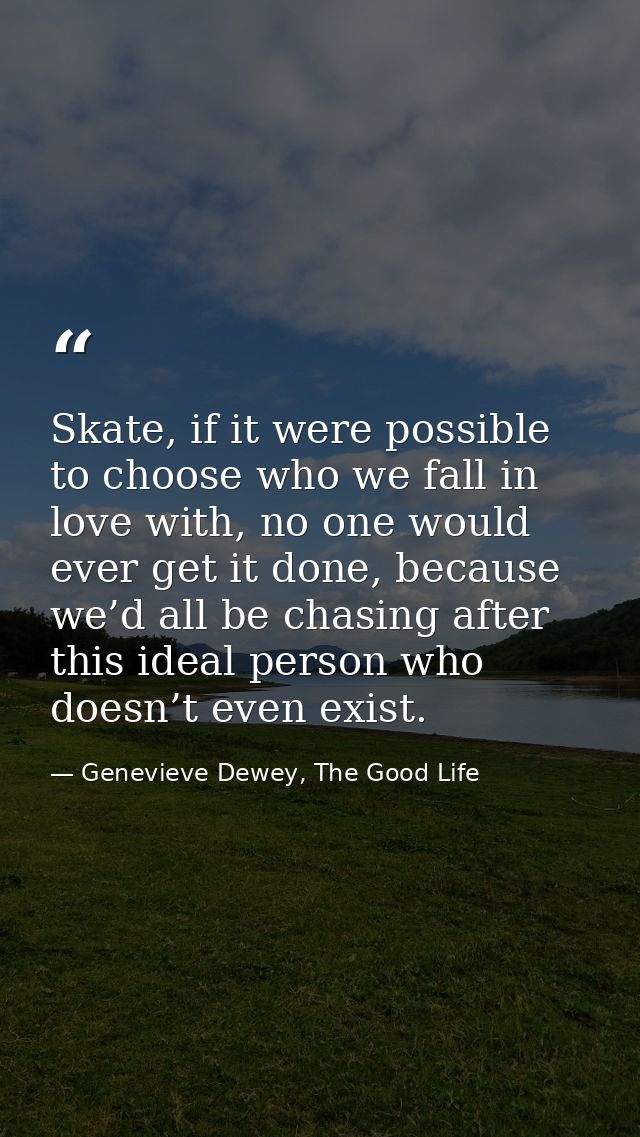 Skate, if it were possible to choose who we fall in love with, no one would ever get it done, because we’d all be chasin — Genevieve Dewey, The Good Life