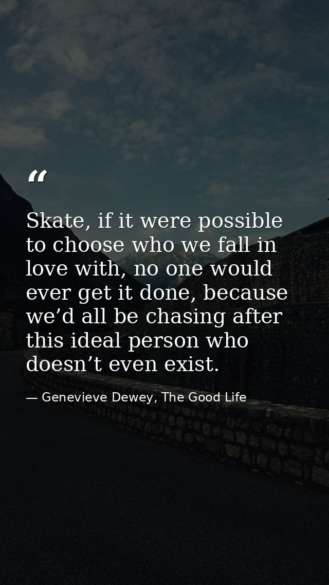 Skate, if it were possible to choose who we fall in love with, no one would ever get it done, because we’d all be chasin — Genevieve Dewey, The Good Life