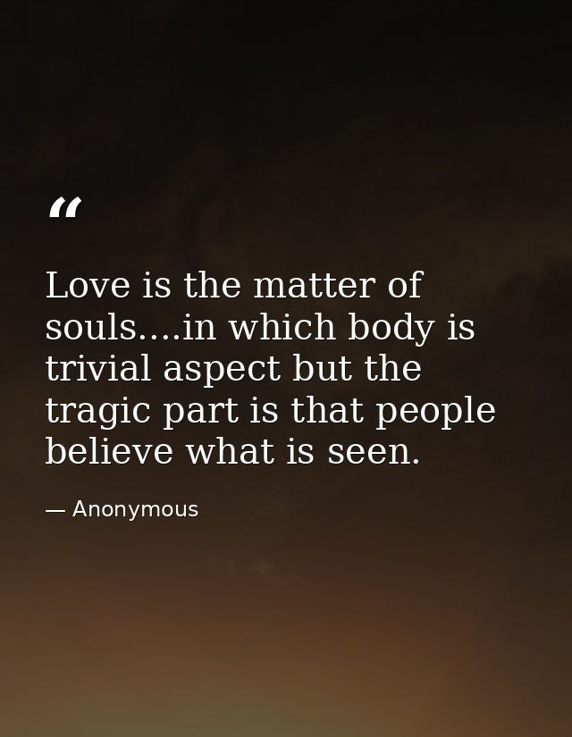 Love is the matter of souls....in which body is trivial aspect but the tragic part is that people believe what is seen. — Anonymous
